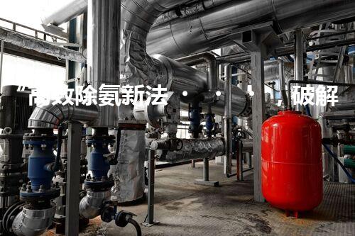“高效除氨新法，破解氨氮廢水超標(biāo)難題”